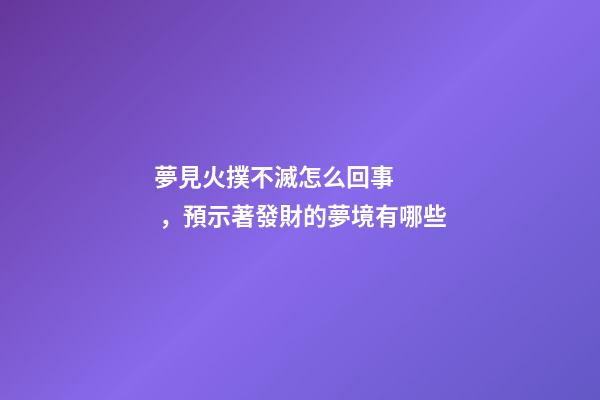 夢見火撲不滅怎么回事，預示著發財的夢境有哪些
